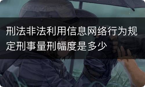 刑法非法利用信息网络行为规定刑事量刑幅度是多少