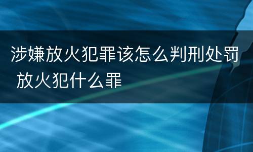 涉嫌放火犯罪该怎么判刑处罚 放火犯什么罪