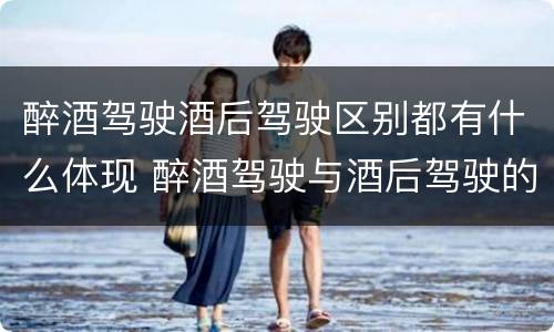 醉酒驾驶酒后驾驶区别都有什么体现 醉酒驾驶与酒后驾驶的区别