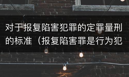 对于报复陷害犯罪的定罪量刑的标准（报复陷害罪是行为犯吗）