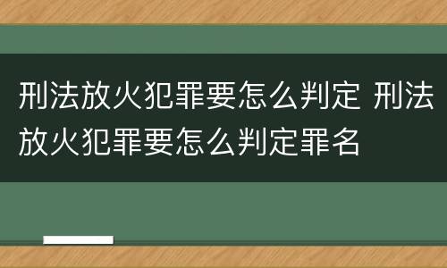 刑法放火犯罪要怎么判定 刑法放火犯罪要怎么判定罪名