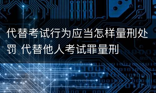 代替考试行为应当怎样量刑处罚 代替他人考试罪量刑