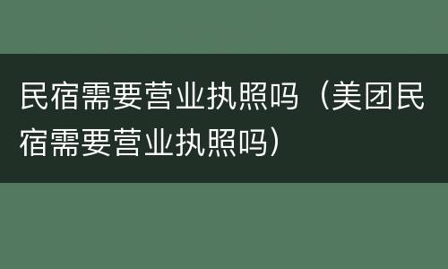 民宿需要营业执照吗（美团民宿需要营业执照吗）