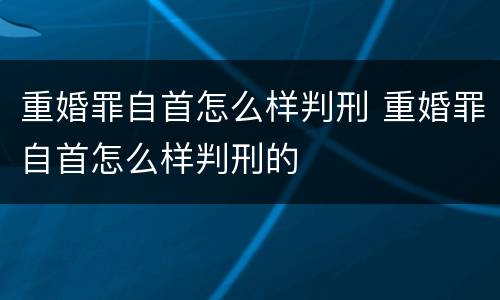 重婚罪自首怎么样判刑 重婚罪自首怎么样判刑的