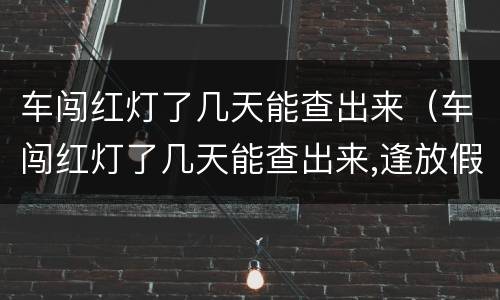 车闯红灯了几天能查出来（车闯红灯了几天能查出来,逢放假呢）