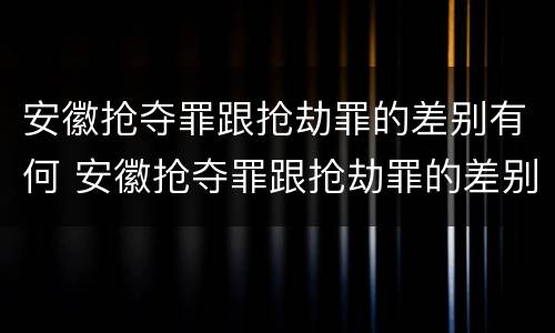 安徽抢夺罪跟抢劫罪的差别有何 安徽抢夺罪跟抢劫罪的差别有何区别