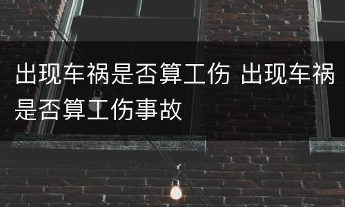 出现车祸是否算工伤 出现车祸是否算工伤事故