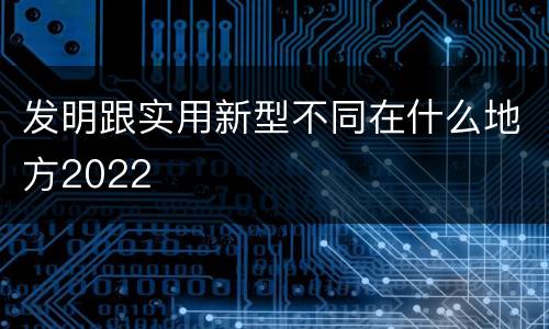 发明跟实用新型不同在什么地方2022