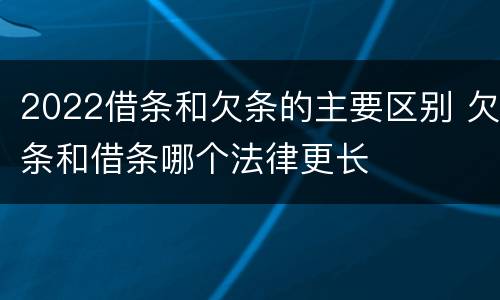 2022借条和欠条的主要区别 欠条和借条哪个法律更长