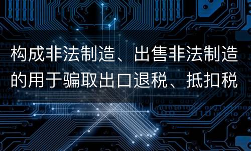 构成非法制造、出售非法制造的用于骗取出口退税、抵扣税款发票罪的条件有哪些