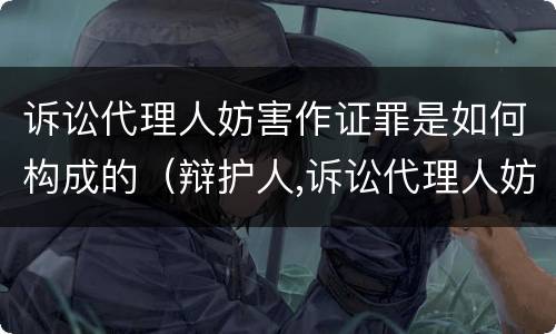 诉讼代理人妨害作证罪是如何构成的（辩护人,诉讼代理人妨害作证罪）