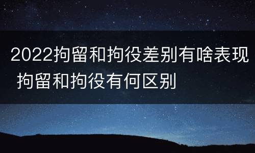 2022拘留和拘役差别有啥表现 拘留和拘役有何区别
