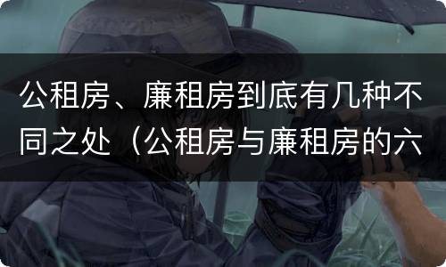 公租房、廉租房到底有几种不同之处（公租房与廉租房的六大区别）