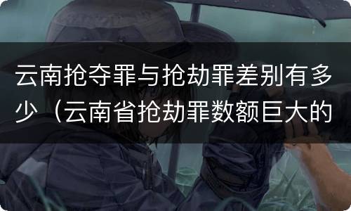 云南抢夺罪与抢劫罪差别有多少（云南省抢劫罪数额巨大的标准）