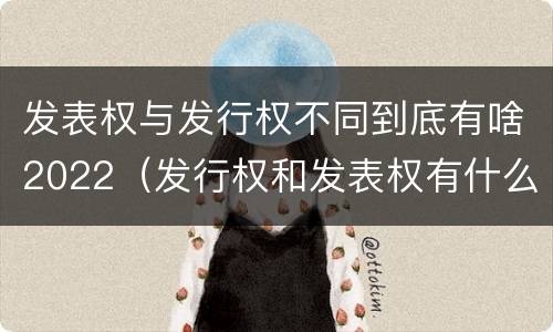 发表权与发行权不同到底有啥2022（发行权和发表权有什么区别）