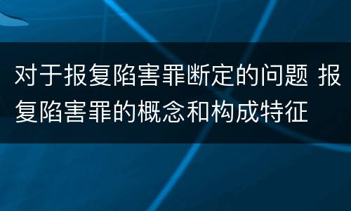 对于报复陷害罪断定的问题 报复陷害罪的概念和构成特征