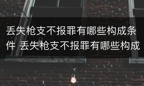 丢失枪支不报罪有哪些构成条件 丢失枪支不报罪有哪些构成条件和要求