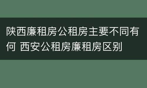 陕西廉租房公租房主要不同有何 西安公租房廉租房区别