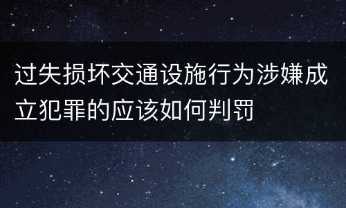 过失损坏交通设施行为涉嫌成立犯罪的应该如何判罚