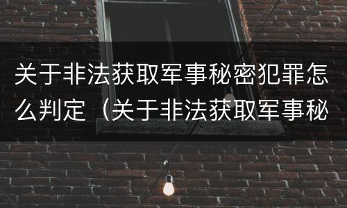 关于非法获取军事秘密犯罪怎么判定（关于非法获取军事秘密犯罪怎么判定罪名）