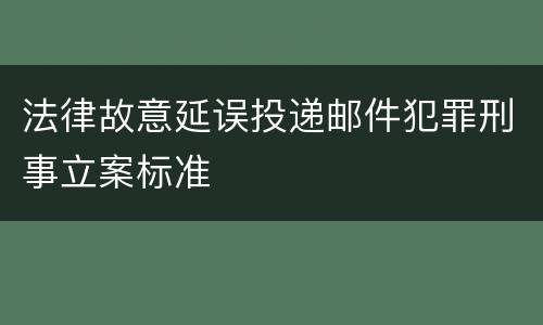 法律故意延误投递邮件犯罪刑事立案标准