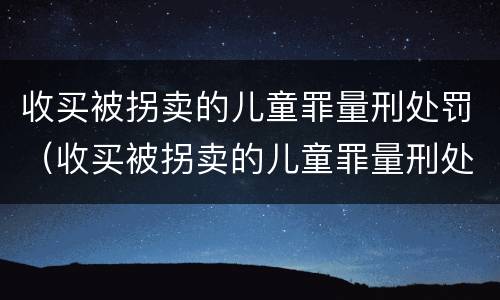 收买被拐卖的儿童罪量刑处罚（收买被拐卖的儿童罪量刑处罚案例）
