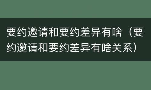 要约邀请和要约差异有啥（要约邀请和要约差异有啥关系）