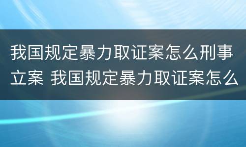 我国规定暴力取证案怎么刑事立案 我国规定暴力取证案怎么刑事立案的