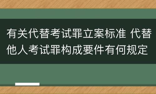 有关代替考试罪立案标准 代替他人考试罪构成要件有何规定