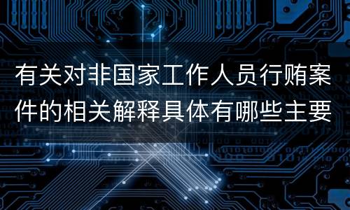有关对非国家工作人员行贿案件的相关解释具体有哪些主要规定