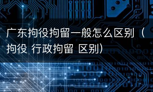 广东拘役拘留一般怎么区别（拘役 行政拘留 区别）