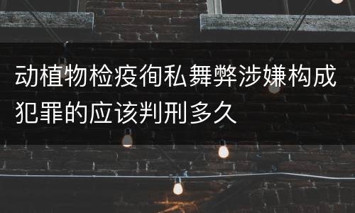 动植物检疫徇私舞弊涉嫌构成犯罪的应该判刑多久