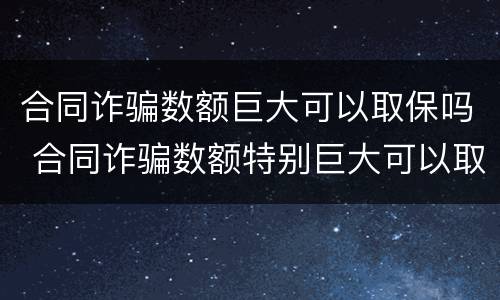 合同诈骗数额巨大可以取保吗 合同诈骗数额特别巨大可以取保候审吗?