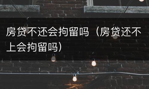 房贷不还会拘留吗（房贷还不上会拘留吗）