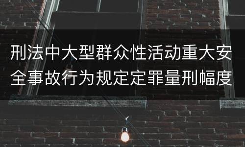 刑法中大型群众性活动重大安全事故行为规定定罪量刑幅度是多少