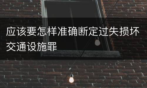 应该要怎样准确断定过失损坏交通设施罪