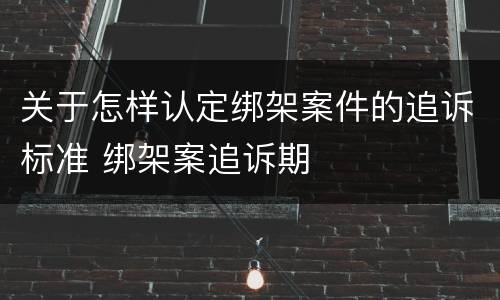 关于怎样认定绑架案件的追诉标准 绑架案追诉期
