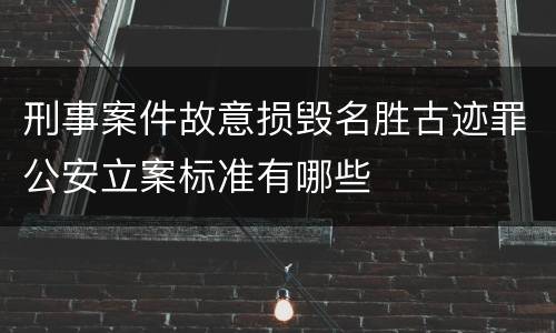 刑事案件故意损毁名胜古迹罪公安立案标准有哪些