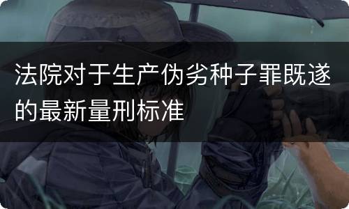 法院对于生产伪劣种子罪既遂的最新量刑标准