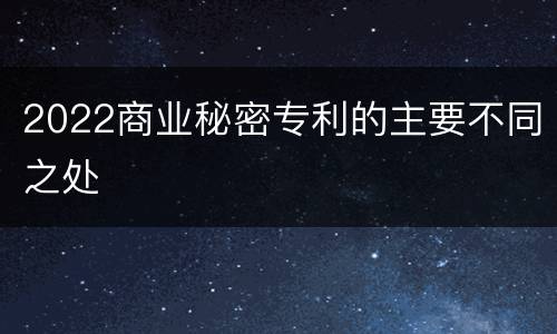 2022商业秘密专利的主要不同之处