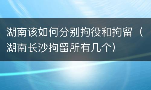 湖南该如何分别拘役和拘留（湖南长沙拘留所有几个）