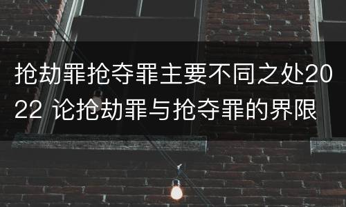 抢劫罪抢夺罪主要不同之处2022 论抢劫罪与抢夺罪的界限