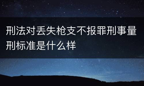 刑法对丢失枪支不报罪刑事量刑标准是什么样