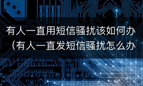 有人一直用短信骚扰该如何办（有人一直发短信骚扰怎么办）
