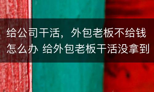 给公司干活，外包老板不给钱怎么办 给外包老板干活没拿到工资怎么办