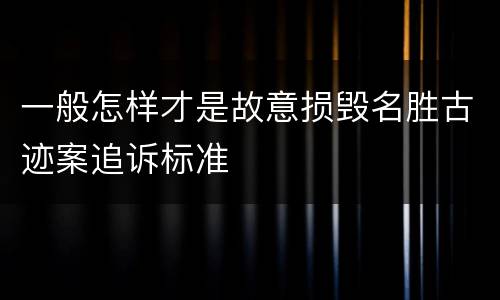一般怎样才是故意损毁名胜古迹案追诉标准
