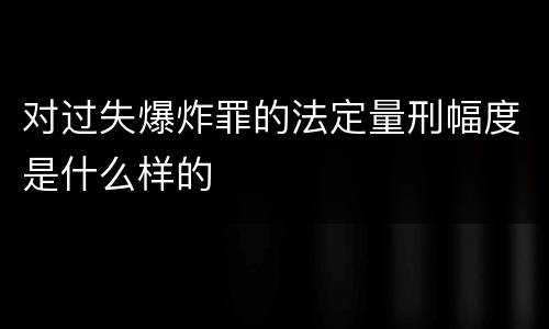 对过失爆炸罪的法定量刑幅度是什么样的