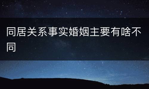 同居关系事实婚姻主要有啥不同