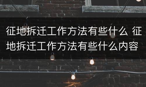 征地拆迁工作方法有些什么 征地拆迁工作方法有些什么内容