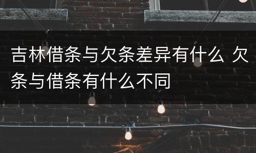 吉林借条与欠条差异有什么 欠条与借条有什么不同